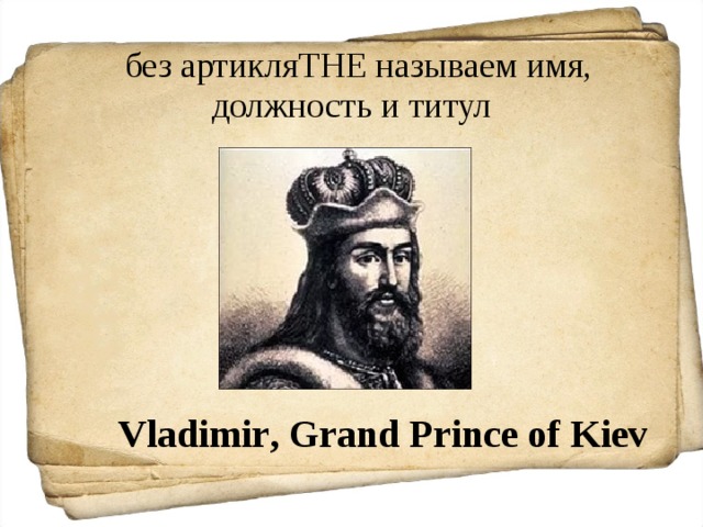  без артикля THE называем имя, должность и титул Vladimir , Grand Prince of Kiev 