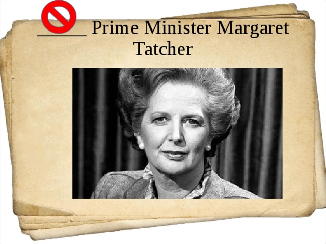 _____ Prime Minister Margaret Tatcher 