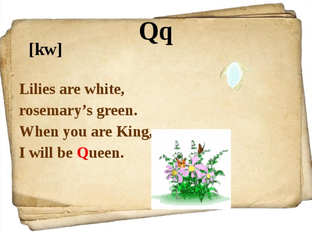Qq [kw]  Lilies are white, rosemary’s green. When you are King, I will be Q ueen. 
