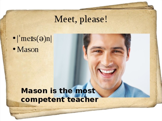 Meet, please! |ˈmeɪs(ə)n| Mason Mason is the most competent teacher 