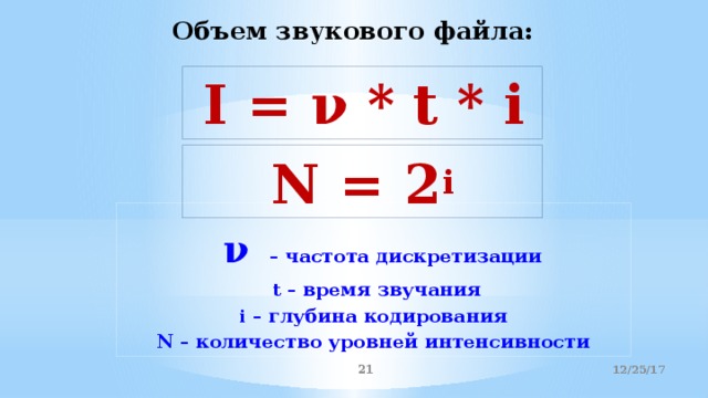 Объем звукового файла: I = ν * t * i N = 2 i  ν  – частота дискретизации  t – время звучания i – глубина кодирования N – количество уровней интенсивности  12/25/17  