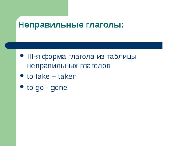 Неправильные глаголы:   III -я форма глагола из таблицы неправильных глаголов to take – taken to go - gone 