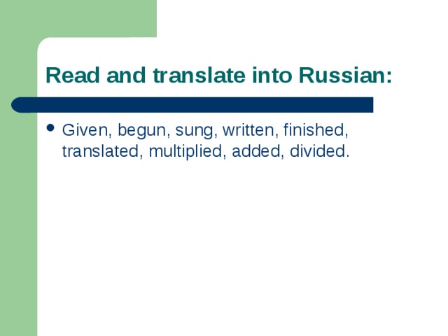 Read and translate into Russian: Given, begun, sung, written, finished, translated, multiplied, added, divided. 