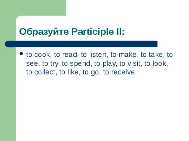 Образуйте Participle II: to cook, to read, to listen, to make, to take, to see, to try, to spend, to play, to visit, to look, to collect, to like, to go, to receive. 