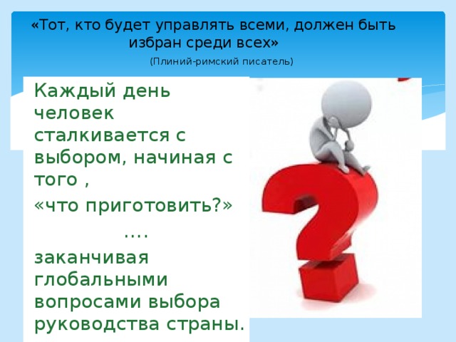 «Тот, кто будет управлять всеми, должен быть избран среди всех»       (Плиний-римский писатель) Каждый день человек сталкивается с выбором, начиная с того , «что приготовить?» … . заканчивая глобальными вопросами выбора руководства страны.  