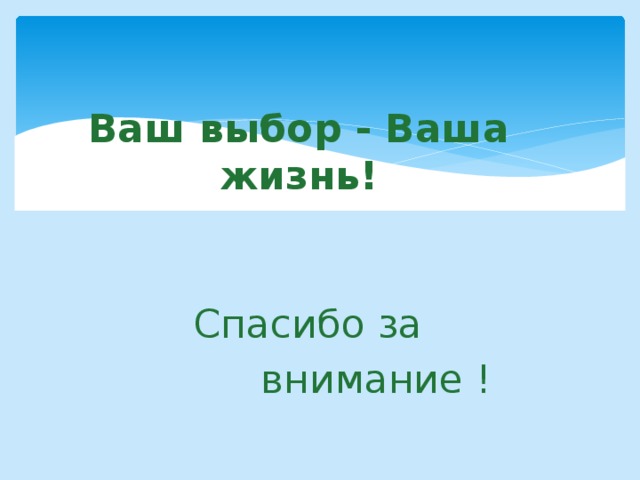 Ваш выбор - Ваша жизнь! Спасибо за внимание ! 