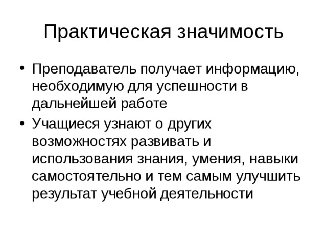 Практическая значимость Преподаватель получает информацию, необходимую для успешности в дальнейшей работе Учащиеся узнают о других возможностях развивать и использования знания, умения, навыки самостоятельно и тем самым улучшить результат учебной деятельности 