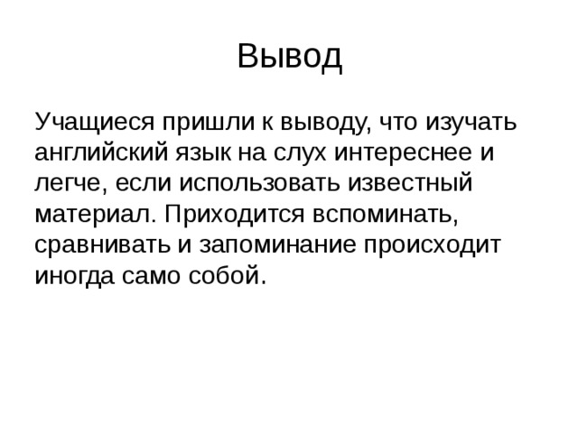 Вывод Учащиеся пришли к выводу, что изучать английский язык на слух интереснее и легче, если использовать известный материал. Приходится вспоминать, сравнивать и запоминание происходит иногда само собой . 