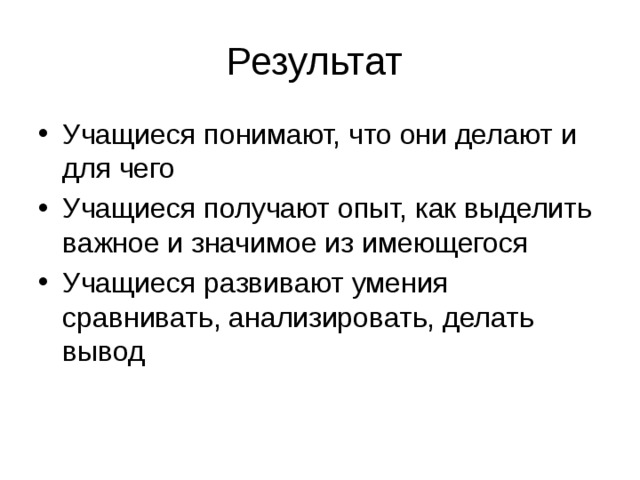 Результат Учащиеся понимают, что они делают и для чего Учащиеся получают опыт, как выделить важное и значимое из имеющегося Учащиеся развивают умения сравнивать, анализировать, делать вывод 