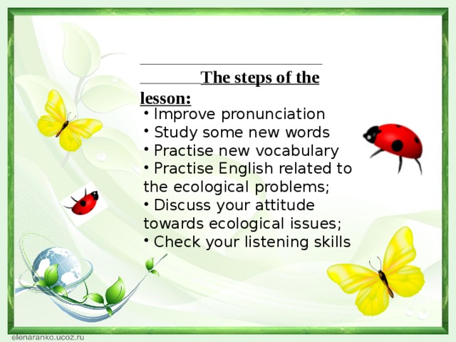 The steps of the lesson:  Improve pronunciation  Study some new words  Practise new vocabulary  Practise English related to the ecological problems;  Discuss your attitude towards ecological issues;  Check your listening skills