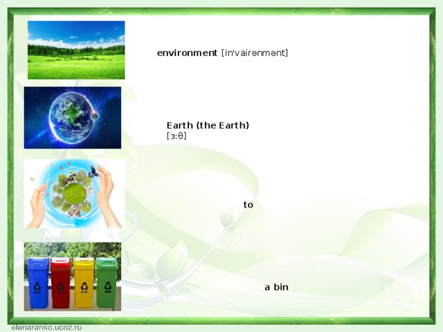 environment [in'vairənmənt]                          Earth (the Earth) [з:θ]       to protect [prə'tekt]        a bin