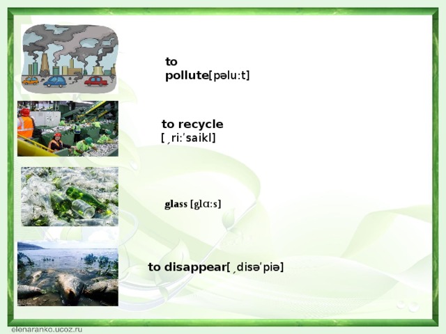 to pollute [pəlu:t] to recycle [ˏri:ʹsaikl] glass [glɑ:s]  to disappear [ˏdisəʹpiə]