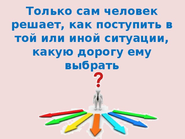 Только сам человек решает, как поступить в той или иной ситуации, какую дорогу ему выбрать   