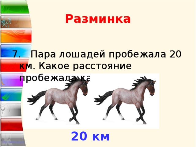 Разминка 7. Пара лошадей пробежала 20 км. Какое расстояние пробежала каждая? 20 км 
