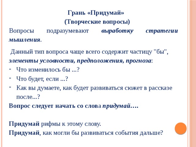  Грань «Придумай»  ( Творческие вопросы) Вопросы подразумевают выработку стратегии мышления .  Данный тип вопроса чаще всего содержит частицу 