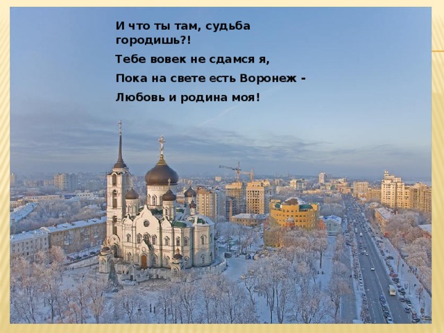 И что ты там, судьба городишь?! Тебе вовек не сдамся я, Пока на свете е сть Воронеж - Любовь и родина моя! 