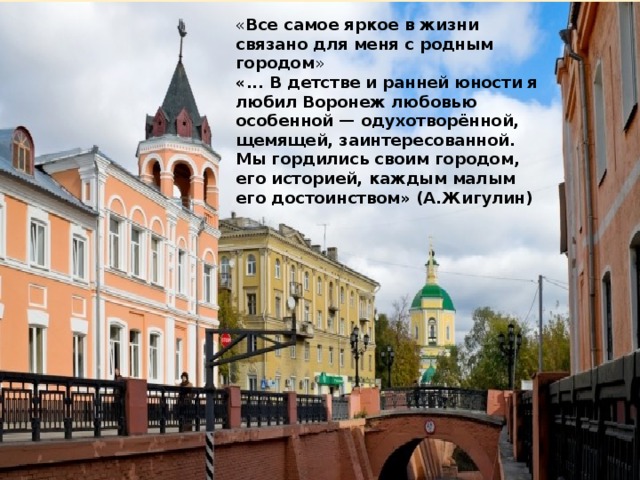 « Все самое яркое в жизни связано для меня с родным городом » «... В детстве и ранней юности я любил Воронеж любовью особенной — одухотворённой, щемящей, заинтересованной. Мы гордились своим городом, его историей, каждым малым его достоинством» (А.Жигулин) 