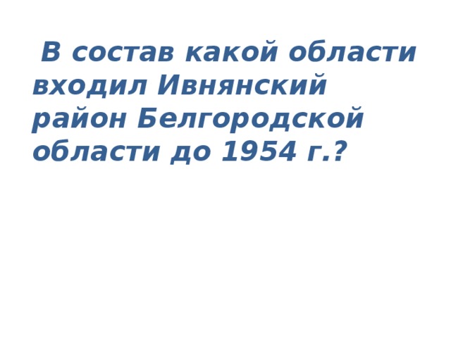  В состав какой области входил Ивнянский район Белгородской области до 1954 г.? 