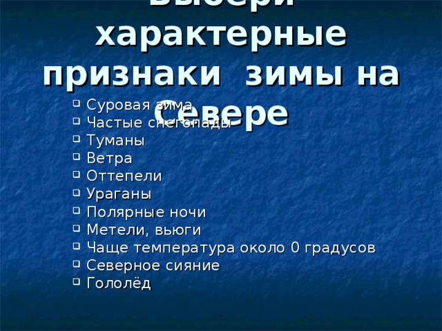 Выбери характерные признаки зимы на Севере Суровая зима Частые снегопады Туманы Ветра Оттепели Ураганы Полярные ночи Метели, вьюги Чаще температура около 0 градусов Северное сияние Гололёд   