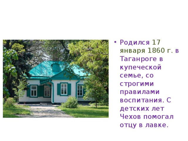 Родился  17 января 1860 г. в Таганроге в купеческой семье, со строгими правилами воспитания. С детских лет Чехов помогал отцу в лавке.  