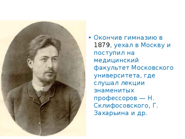 Окончив гимназию в 1879 , уехал в Москву и поступил на медицинский факультет Московского университета, где слушал лекции знаменитых профессоров — Н. Склифосовского, Г. Захарьина и др. 