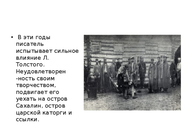  В эти годы писатель испытывает сильное влияние Л. Толстого. Неудовлетворен -ность своим творчеством, подвигает его уехать на остров Сахалин, остров царской каторги и ссылки. 