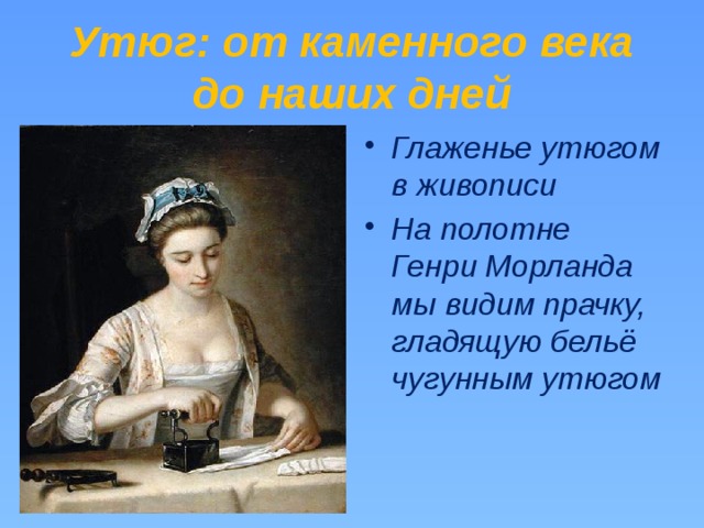 Утюг: от каменного века до наших дней Глаженье утюгом в живописи На полотне Генри Морланда мы видим прачку, гладящую бельё чугунным утюгом 