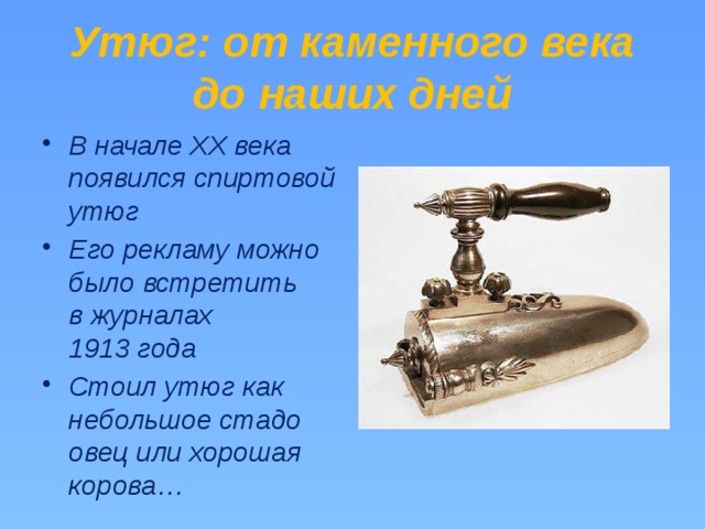 Утюг: от каменного века до наших дней В начале XX века появился спиртовой утюг Его рекламу можно было встретить в журналах 1913 года Стоил утюг как небольшое стадо овец или хорошая корова… 