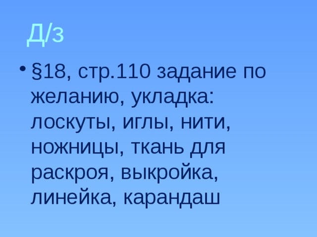 Д/з §18, стр.110 задание по желанию, укладка: лоскуты, иглы, нити, ножницы, ткань для раскроя, выкройка, линейка, карандаш 