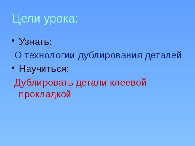 Цели урока: Узнать:  О технологии дублирования деталей Научиться:  Дублировать детали клеевой прокладкой 