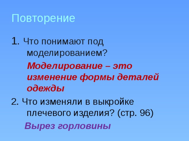 Повторение 1. Что понимают под моделированием?  Моделирование – это изменение формы деталей одежды 2. Что изменяли в выкройке плечевого изделия? (стр. 96)  Вырез горловины 