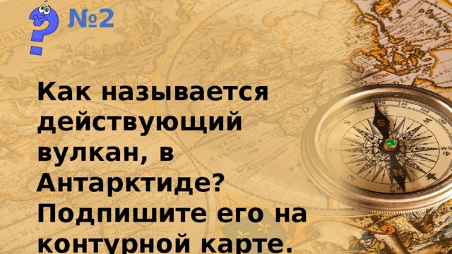 № 2 Как называется действующий вулкан, в Антарктиде? Подпишите его на контурной карте. 