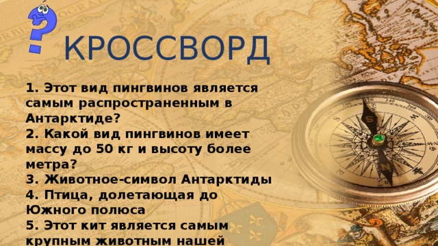 КРОССВОРД 1. Этот вид пингвинов является самым распространенным в Антарктиде? 2. Какой вид пингвинов имеет массу до 50 кг и высоту более метра? 3. Животное-символ Антарктиды 4. Птица, долетающая до Южного полюса 5. Этот кит является самым крупным животным нашей планеты 