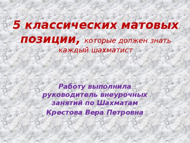 5 классических матовых позиции, которые должен знать каждый шахматист Работу выполнила руководитель внеурочных занятий по Шахматам Крестова Вера Петровна 