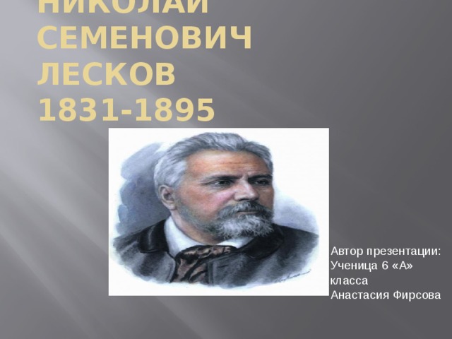 Николай Семенович  Лесков  1831-1895 Автор презентации: Ученица 6 «А» класса Анастасия Фирсова 