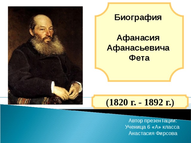 Биография  Афанасия Афанасьевича Фета  (1820 г. - 1892 г.) Автор презентации: Ученица 6 «А» класса Анастасия Фирсова 