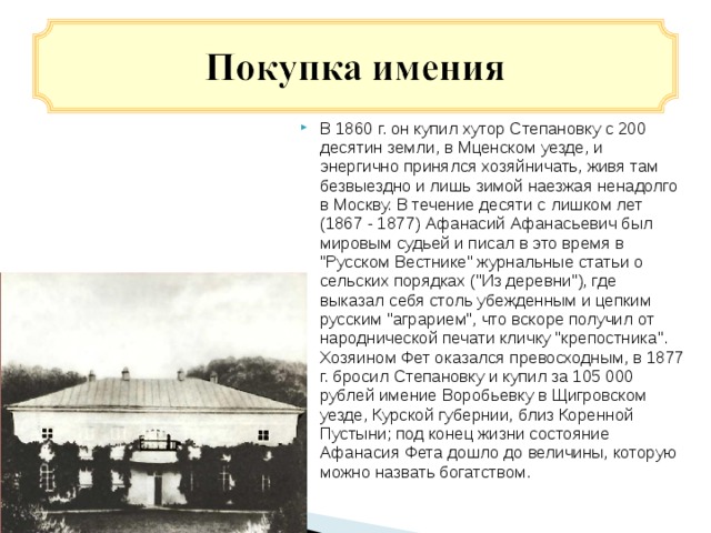 В 1860 г. он купил хутор Степановку с 200 десятин земли, в Мценском уезде, и энергично принялся хозяйничать, живя там безвыездно и лишь зимой наезжая ненадолго в Москву. В течение десяти с лишком лет (1867 - 1877) Афанасий Афанасьевич был мировым судьей и писал в это время в 