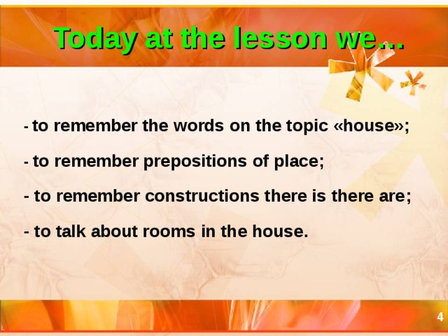 Today at the lesson we… -  to remember the words on the topic « house »; - to remember prepositions of place ; - to remember constructions there is there are ; - to talk about rooms in the house .