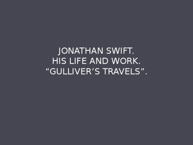 JONATHAN SWIFT.  HIS LIFE AND WORK.  “GULLIVER’S TRAVELS”. 