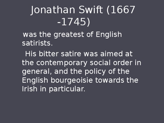  Jonathan Swift (1667 -1745)  was the greatest of English satirists.  His bitter satire was aimed at the contemporary social order in general, and the policy of the English bourgeoisie towards the Irish in particular. 