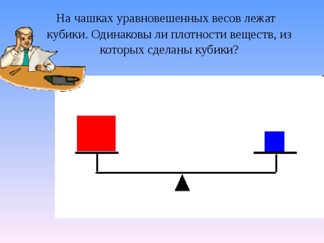  На чашках уравновешенных весов лежат  кубики. Одинаковы ли плотности веществ, из которых сделаны кубики? 