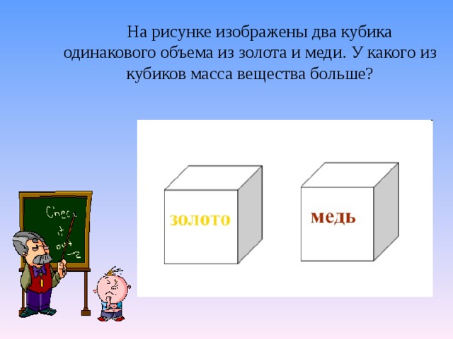 На рисунке изображены два кубика одинакового объема из золота и меди. У какого из кубиков масса вещества больше? 
