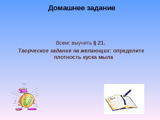 Домашнее задание  Всем: выучить § 21.  Творческое задание на желающих: определите  плотность куска мыла    