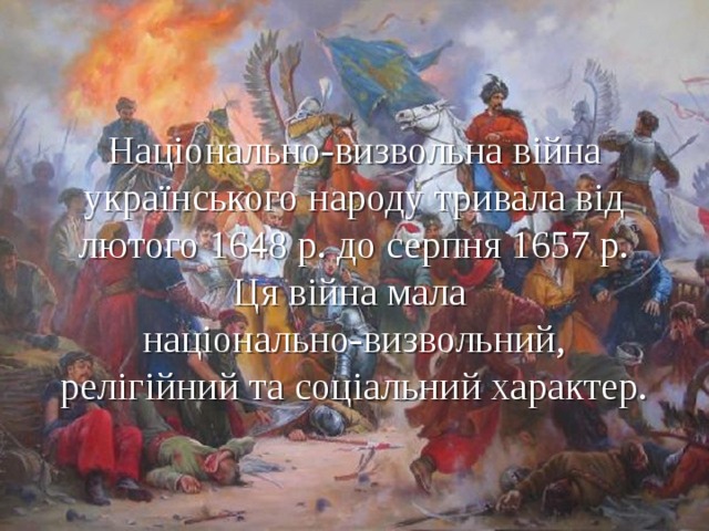 Національно-визвольна війна українського народу тривала від лютого 1648 р. до серпня 1657 р. Ця війна мала  національно-визвольний, релігійний та соціальний характер. 