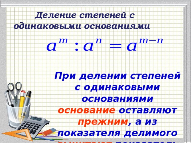  Деление степеней с одинаковыми основаниями При делении степеней с одинаковыми основаниями основание оставляют прежним , а из показателя делимого вычитают показатель делителя  