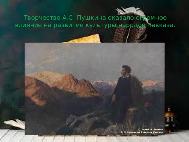 Творчество А.С. Пушкина оказало огромное влияние на развитие культуры народов Кавказа. 