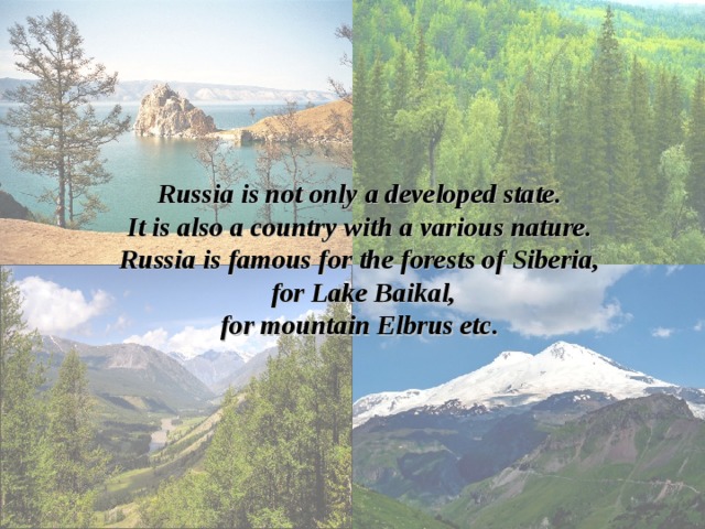 Russia is not only a developed state. It is also a country with a various nature. Russia is famous for the forests of Siberia,  for Lake Baikal, for mountain Elbrus etc. 