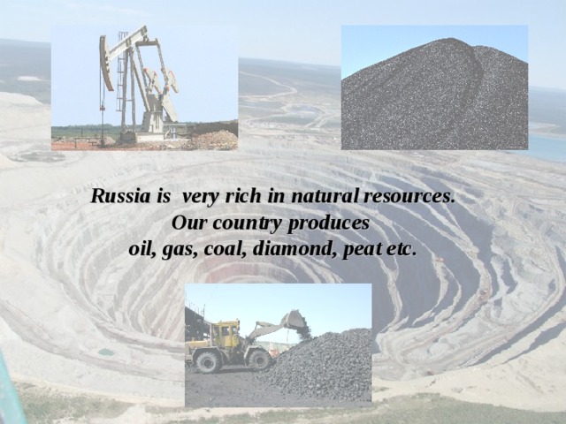 Russia is very rich in natural resources. Our country produces oil, gas, coal, diamond, peat etc. 