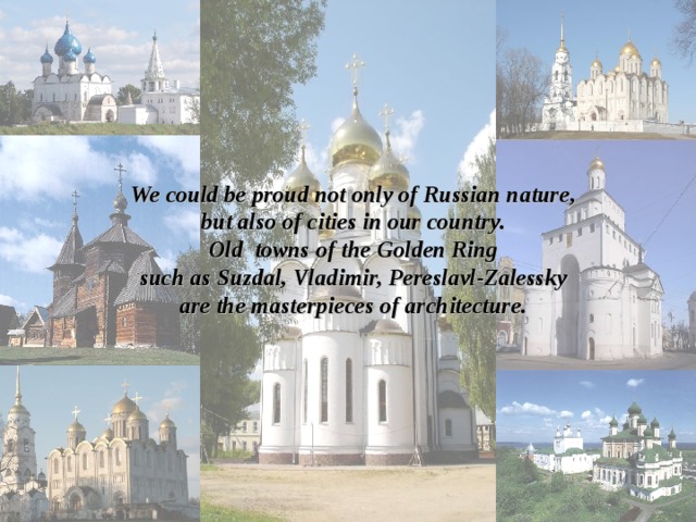We could be proud not only of Russian nature, but also of cities in our country. Old towns of the Golden Ring such as Suzdal, Vladimir, Pereslavl-Zalessky are the masterpieces of architecture. 