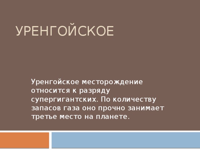 Уренгойское   Уренгойское месторождение относится к разряду супергигантских. По количеству запасов газа оно прочно занимает третье место на планете. 